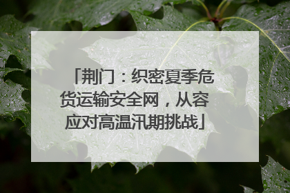 荆门：织密夏季危货运输安全网，从容应对高温汛期挑战